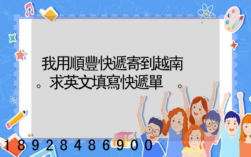 我用順豐快遞寄到越南。求英文填寫快遞單。